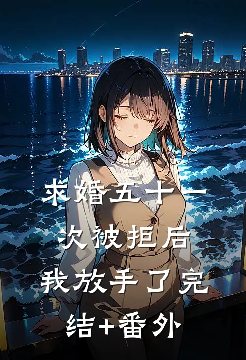 求婚五十一次被拒后，我放手了完结+番外