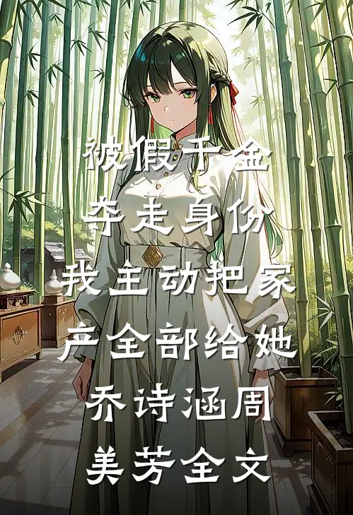 被假千金夺走身份，我主动把家产全部给她乔诗涵周美芳全文