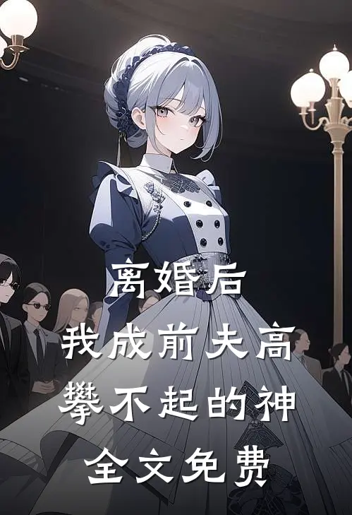 离婚后，我成前夫高攀不起的神全文免费