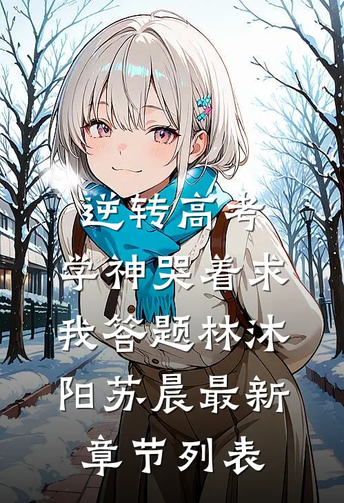 逆转高考：学神哭着求我答题林沐阳苏晨最新章节列表