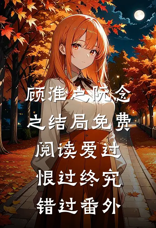 顾淮之阮念之结局免费阅读爱过恨过终究错过番外