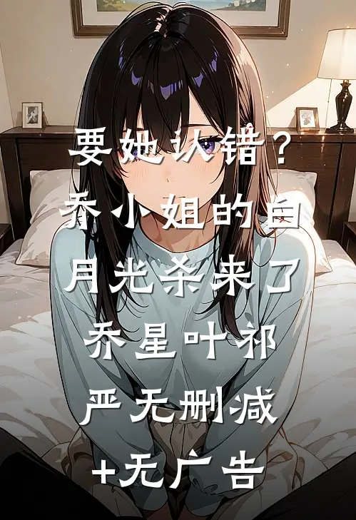 要她认错？乔小姐的白月光杀来了乔星叶祁严无删减+无广告