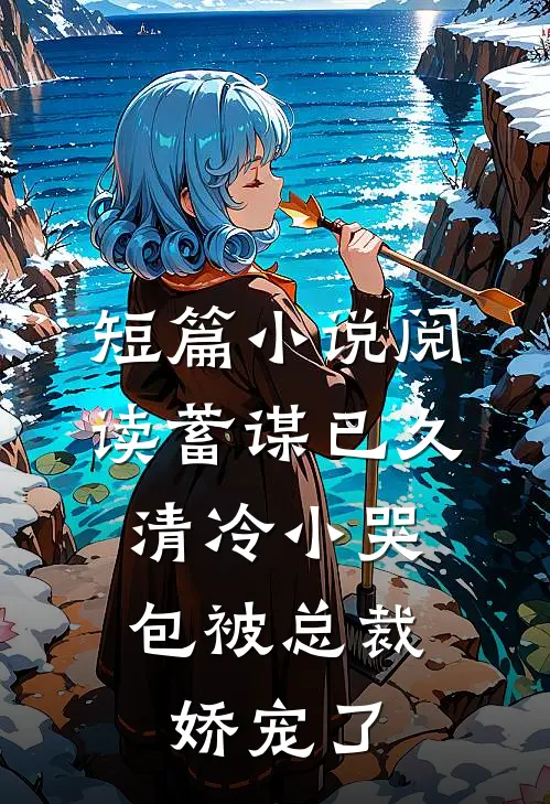 短篇小说阅读蓄谋已久：清冷小哭包被总裁娇宠了