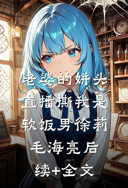 老婆的姘头直播撕我是软饭男徐莉毛海亮后续+全文