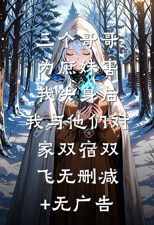 三个哥哥为庶妹害我失身后，我与他们对家双宿双飞无删减+无广告
