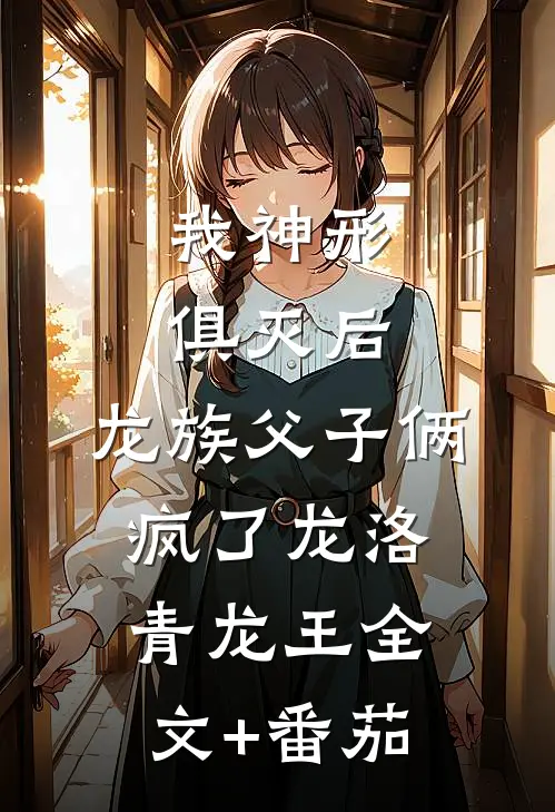 我神形俱灭后，龙族父子俩疯了龙洛青龙王全文+番茄
