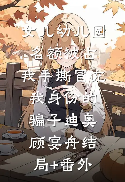 女儿幼儿园名额被占，我手撕冒充我身份的骗子迪奥顾宴舟结局+番外