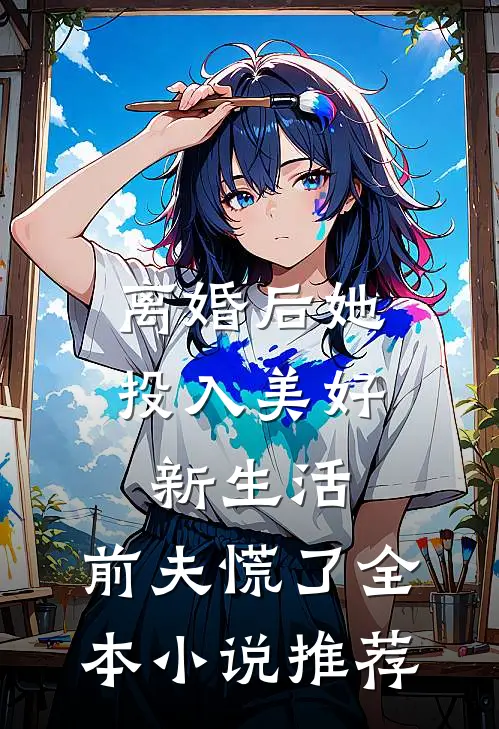 离婚后她投入美好新生活，前夫慌了全本小说推荐