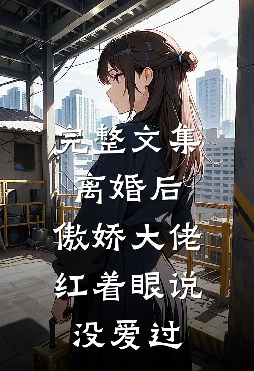 完整文集离婚后，傲娇大佬红着眼说没爱过