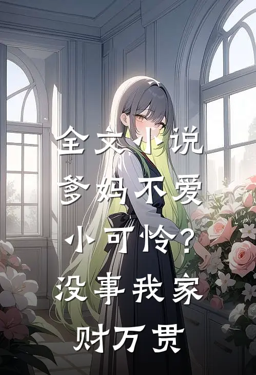 全文小说爹妈不爱小可怜？没事，我家财万贯
