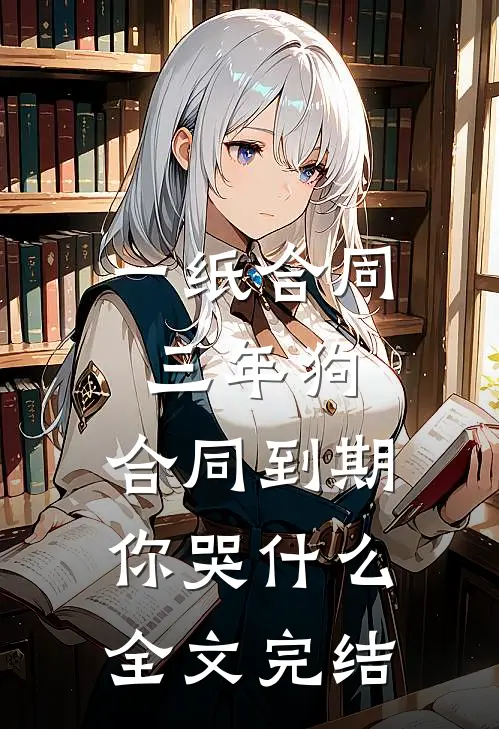 一纸合同三年狗，合同到期你哭什么全文完结