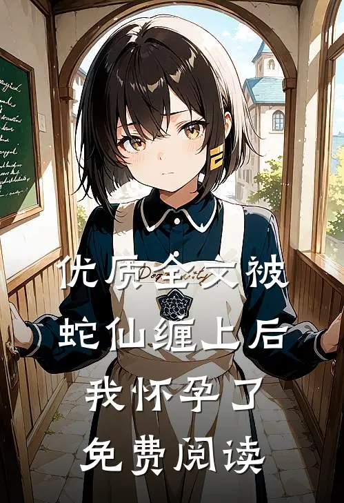 优质全文被蛇仙缠上后,我怀孕了免费阅读