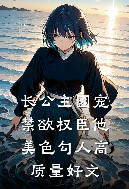 长公主囚宠，禁欲权臣他美色勾人高质量好文