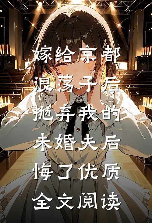 嫁给京都浪荡子后，抛弃我的未婚夫后悔了优质全文阅读