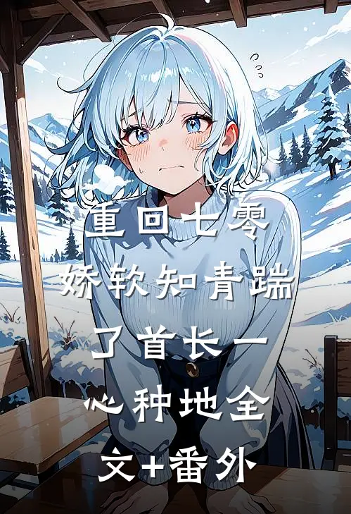 重回七零，娇软知青踹了首长一心种地全文+番外