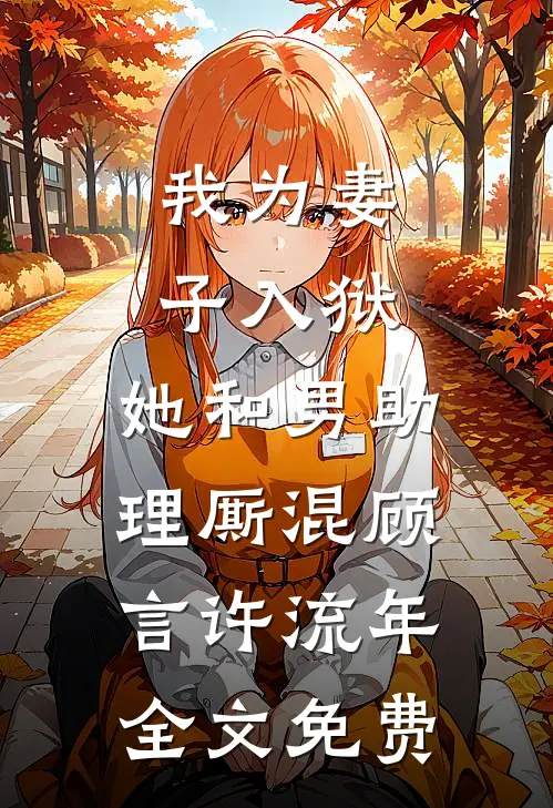 我为妻子入狱，她和男助理厮混顾言许流年全文免费