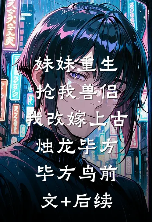 妹妹重生抢我兽侣，我改嫁上古烛龙毕方毕方鸟前文+后续