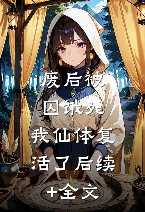 废后被囚饿死，我仙体复活了后续+全文