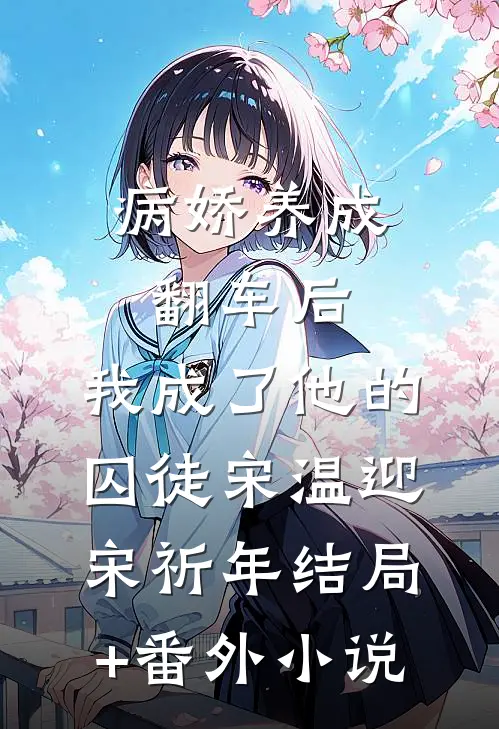 病娇养成翻车后，我成了他的囚徒宋温迎宋祈年结局+番外小说