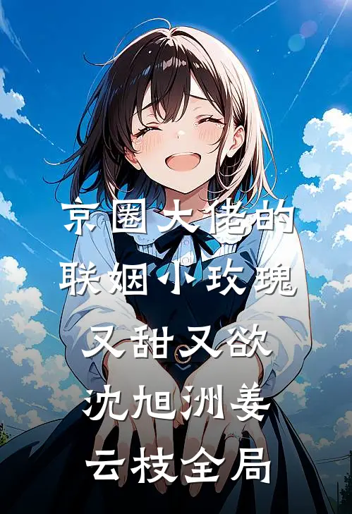 京圈大佬的联姻小玫瑰，又甜又欲沈旭洲姜云枝全局