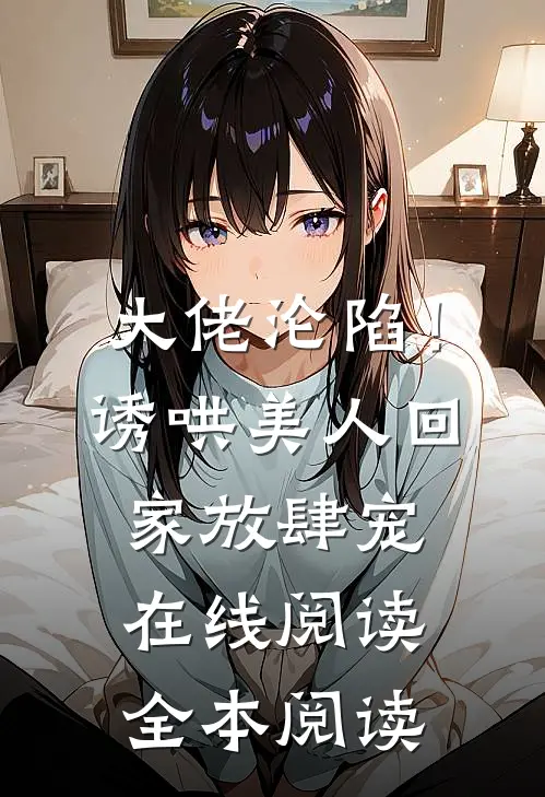 大佬沦陷！诱哄美人回家放肆宠在线阅读全本阅读