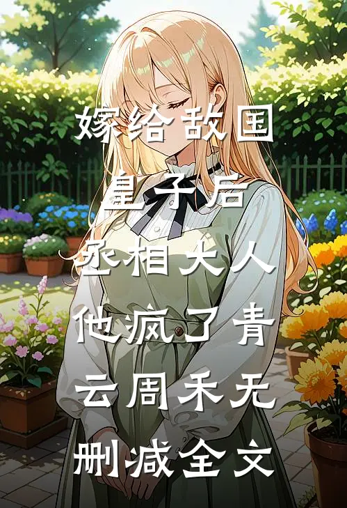 嫁给敌国皇子后，丞相大人他疯了青云周禾无删减全文