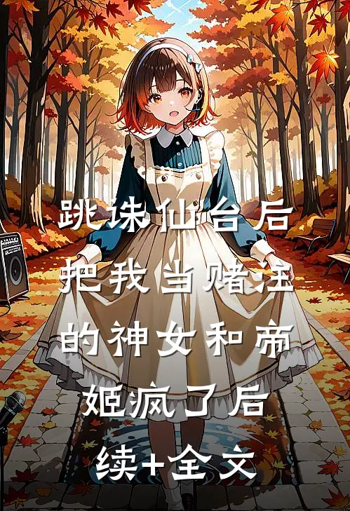 跳诛仙台后，把我当赌注的神女和帝姬疯了后续+全文