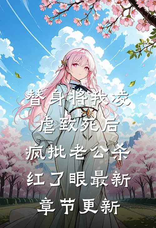 替身将我凌虐致死后，疯批老公杀红了眼最新章节更新