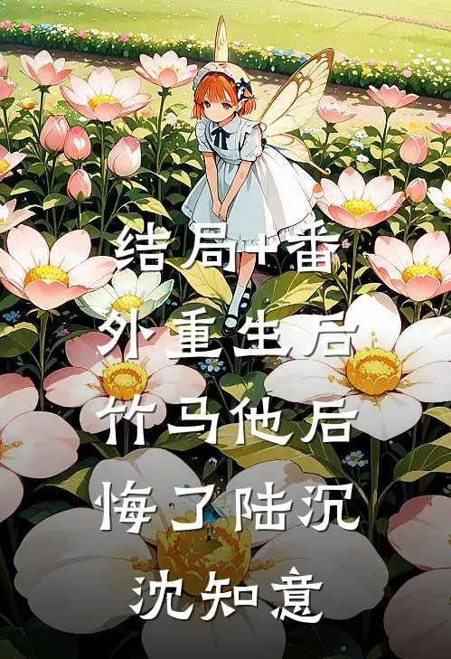 结局+番外重生后，竹马他后悔了陆沉沈知意