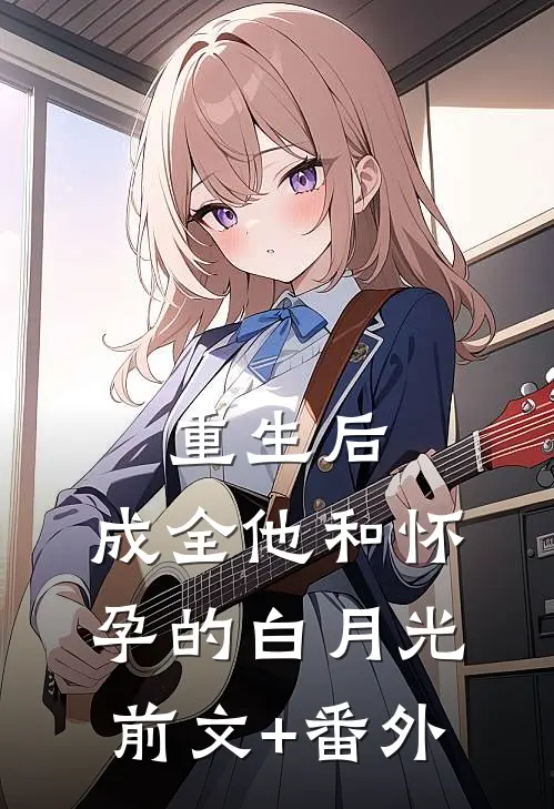 重生后，成全他和怀孕的白月光前文+番外