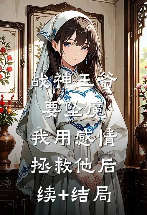 战神王爷要坠魔，我用感情拯救他后续+结局