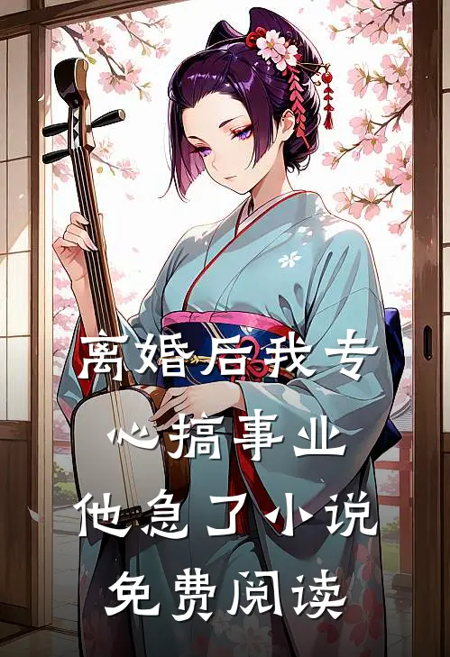 离婚后我专心搞事业，他急了小说免费阅读
