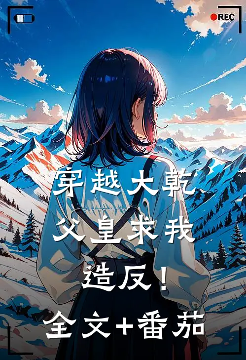 穿越大乾，父皇求我造反！全文+番茄