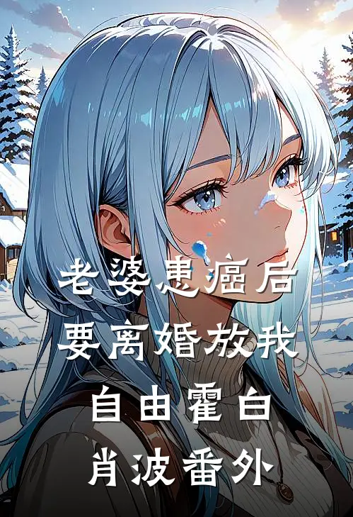老婆患癌后，要离婚放我自由霍白肖波番外