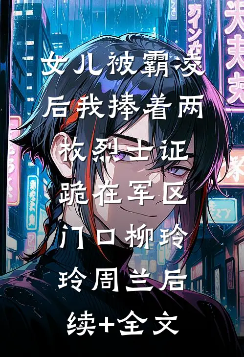 女儿被霸凌后我捧着两枚烈士证跪在军区门口柳玲玲周兰后续+全文