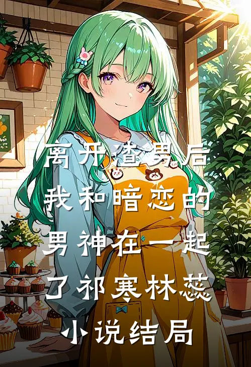 离开渣男后，我和暗恋的男神在一起了祁寒林蕊小说结局