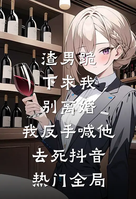渣男跪下求我别离婚，我反手喊他去死抖音热门全局