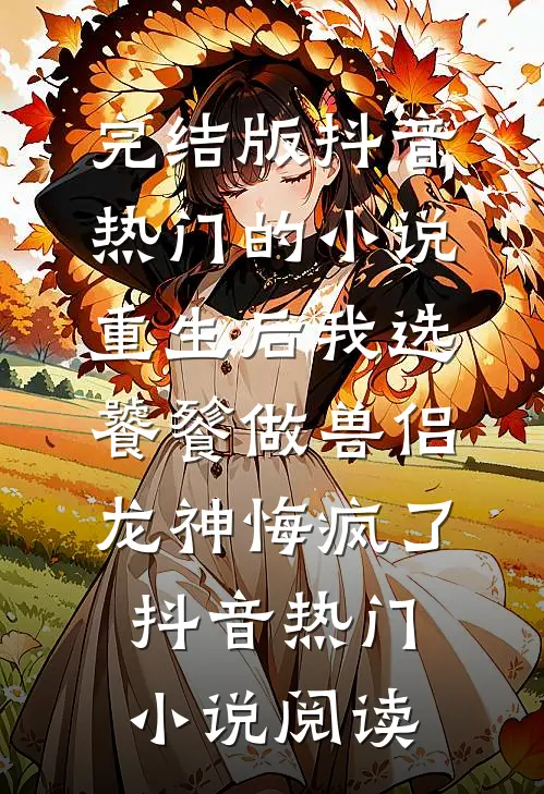 完结版抖音热门的小说重生后我选饕餮做兽侣，龙神悔疯了抖音热门小说阅读