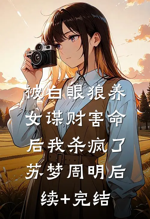 被白眼狼养女谋财害命后我杀疯了苏梦周明后续+完结