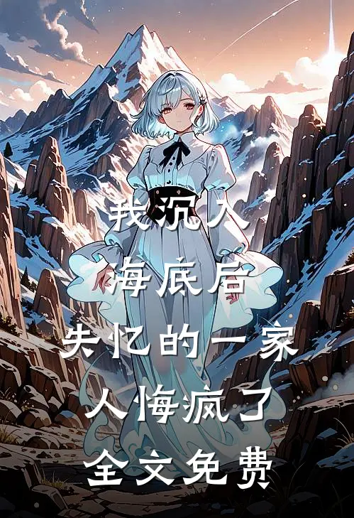 我沉入海底后，失忆的一家人悔疯了全文免费