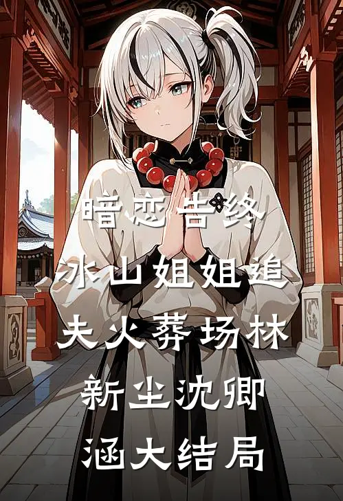 暗恋告终，冰山姐姐追夫火葬场林新尘沈卿涵大结局