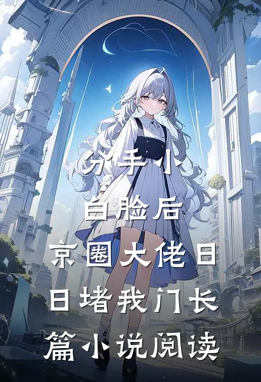 分手小白脸后，京圈大佬日日堵我门长篇小说阅读