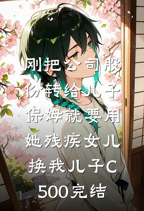 刚把公司股份转给儿子，保姆就要用她残疾女儿换我儿子C500完结