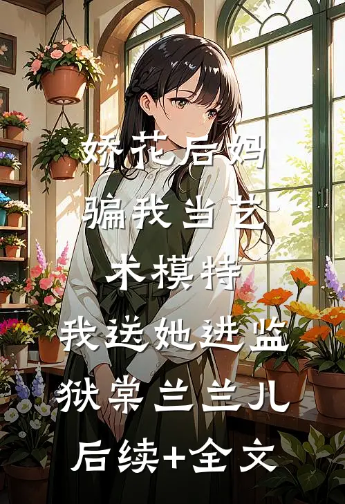娇花后妈骗我当艺术模特，我送她进监狱棠兰兰儿后续+全文