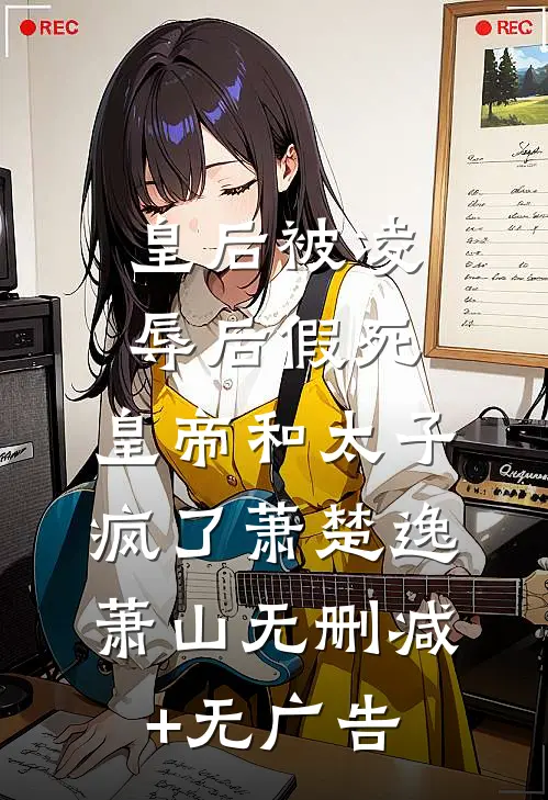 皇后被凌辱后假死，皇帝和太子疯了萧楚逸萧山无删减+无广告