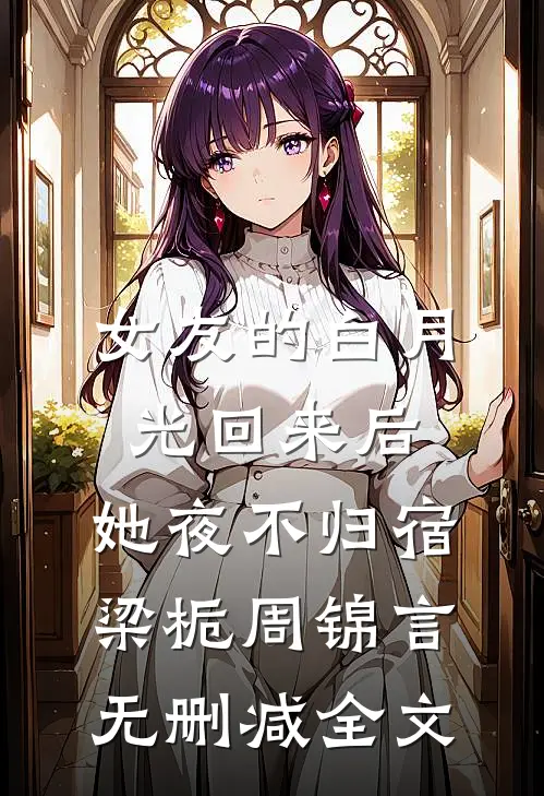 女友的白月光回来后，她夜不归宿梁栀周锦言无删减全文