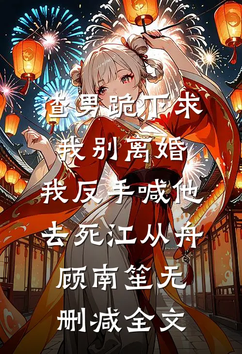 渣男跪下求我别离婚，我反手喊他去死江从舟顾南笙无删减全文