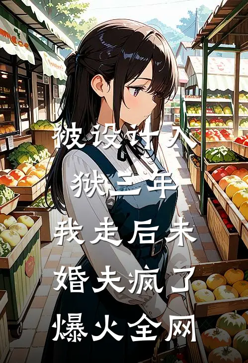 被设计入狱三年，我走后未婚夫疯了爆火全网