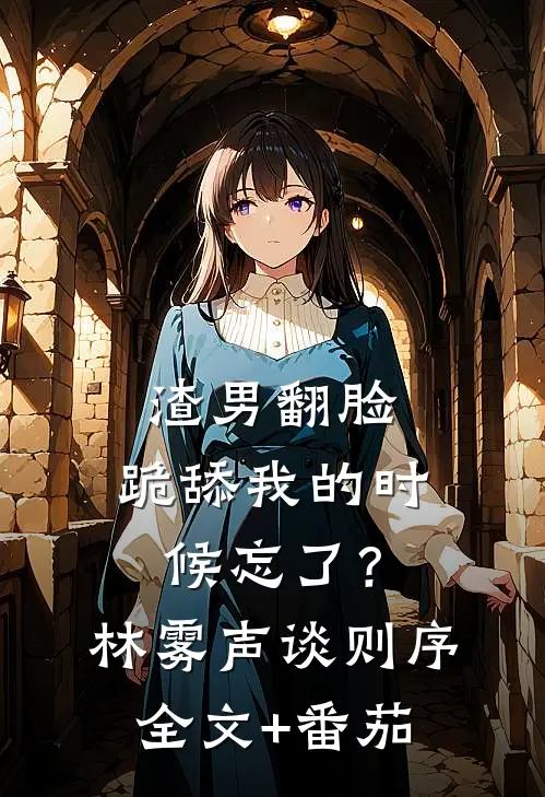渣男翻脸，跪舔我的时候忘了？林雾声谈则序全文+番茄