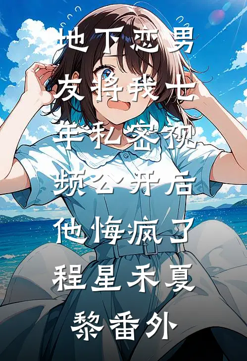 地下恋男友将我七年私密视频公开后，他悔疯了程星禾夏黎番外